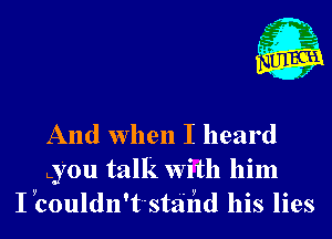 And when I heard
you talk With him
I yCOllldll't'Stiilyld his lies