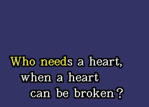 Who needs a heart,
When a heart
can be broken?