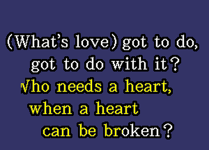 (Whats love) got to do,
got to do with it?

Vho needs a heart,
When a heart
can be broken?