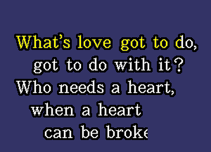 Whats love got to do,
got to do With it?

Who needs a heart,
When a heart
can be broke