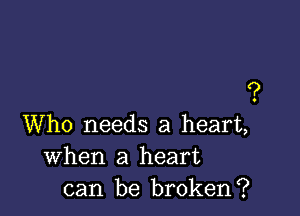 ?

Who needs a heart,
When a heart
can be broken?