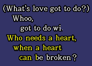 (Whafs love got to do?)
Whoo,

got to do wi.

Who needs a heart,
When a heart
can be broken?