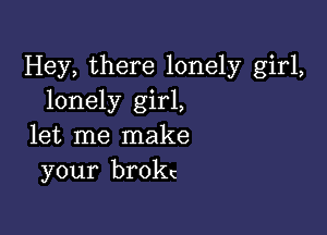 Hey, there lonely girl,
lonely girl,

let me make
your brokc