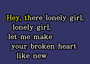 Hey, there lonely girl,
lonely girl,

let me make
your broken heart
like new