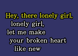 Hey, there lonely girl,
lonely girl,

let me make
your broken heart
like new