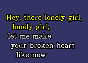 Hey, there lonely girl,
lonely girl,

let me make
your broken heart
like new