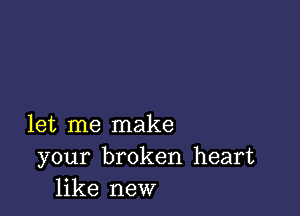 let me make
your broken heart
like new