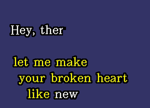 Hey, ther

let me make
your broken heart
like new