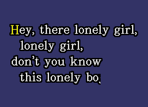 Hey, there lonely girl,
lonely girl,

doni you know
this lonely b0