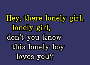 Hey, there lonely girl,
lonely girl,

doni you know
this lonely boy
loves you?