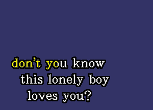 doni you know
this lonely boy
loves you?