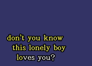 doni you know
this lonely boy
loves you?