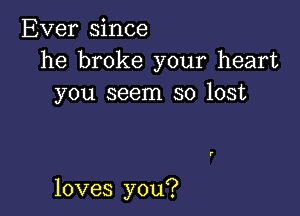 Ever since
he broke your heart
you seem so lost

loves you?