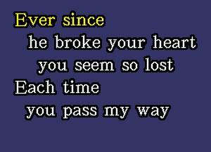 Ever since
he broke your heart
you seem so lost

Each time
you pass my way