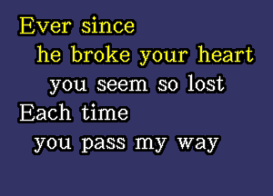 Ever since
he broke your heart
you seem so lost

Each time
you pass my way