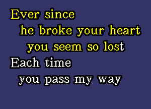 Ever since
he broke your heart
you seem so lost

Each time
you pass my way