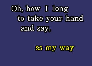 Oh, how I long
to take your hand
and say,

55 my way