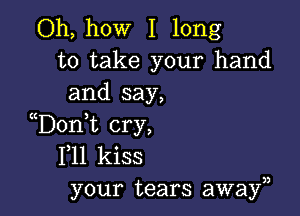 Oh, how I long
to take your hand
and say,

D0n t cry,
F11 kiss
your tears awayn