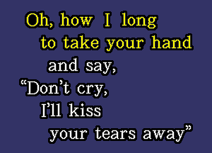 Oh, how I long
to take your hand
and say,

D0n t cry,
F11 kiss
your tears awayn