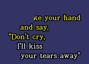 Ke your hand
and say,

D0n t cry,
F11 kiss
your tears awayn