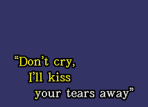 D0n t cry,
F11 kiss
your tears awayn