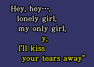 Hey, hey,
lonely girl,
my only girl,

3',
PH kiss
your tears awayn