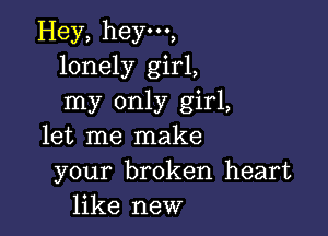 Hey, hey,
lonely girl,
my only girl,

let me make
your broken heart
like new