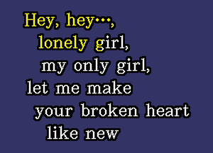 Hey, hey,
lonely girl,
my only girl,

let me make
your broken heart
like new