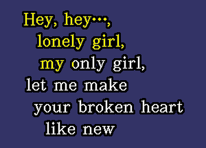 Hey, hey,
lonely girl,
my only girl,

let me make
your broken heart
like new