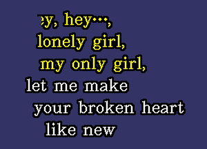 3y, heyooo,
lonely girl,
my only girl,

let me make
your broken heart
like new