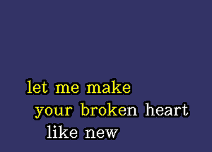 let me make
your broken heart
like new