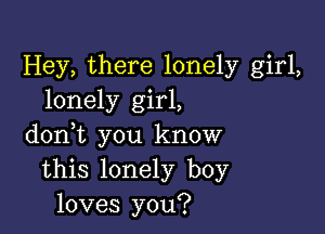 Hey, there lonely girl,
lonely girl,

doni you know
this lonely boy
loves you?