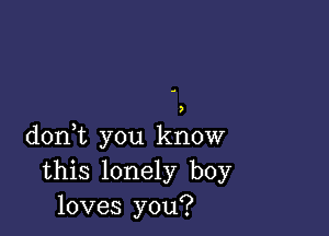 )

doni you know
this lonely boy
loves you?