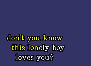 doni you know
this lonely boy
loves you?