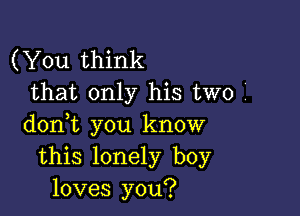 (You think
that only his two

doni you know
this lonely boy
loves you?