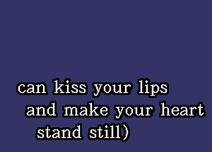 can kiss your lips
and make your heart
stand still)