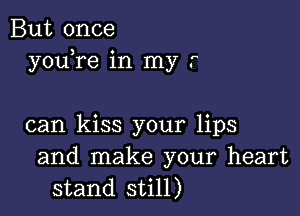 But once
youyre in my r

can kiss your lips
and make your heart
stand still)