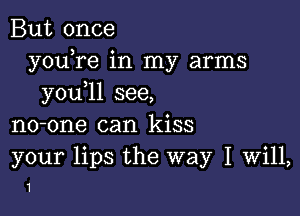 But once
youTe in my arms
you 11 see,

no-one can kiss
your lips the way I Will,

1