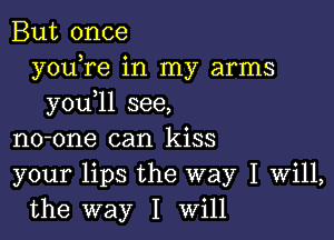 But once
youTe in my arms
you 11 see,

no-one can kiss
your lips the way I Will,
the way I Will