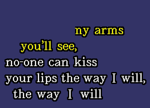 ny arms
you 11 see,

no-one can kiss
your lips the way I Will,
the way I Will