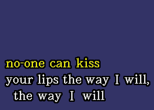 no-one can kiss
your lips the way I Will,
the way I Will