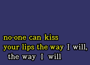 no-one can kiss
your lips the way I Will,
the way I Will