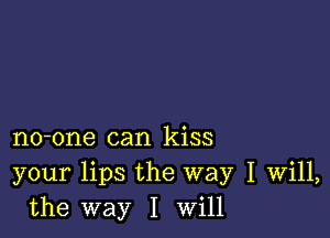 no-one can kiss
your lips the way I Will,
the way I Will