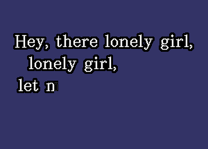 Hey, there lonely girl,
lonely girl,

let I)