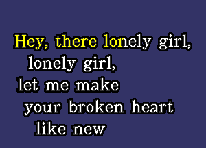 Hey, there lonely girl,
lonely girl,

let me make
your broken heart
like new