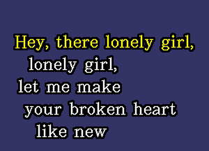 Hey, there lonely girl,
lonely girl,

let me make
your broken heart
like new