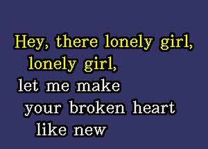 Hey, there lonely girl,
lonely girl,

let me make
your broken heart
like new