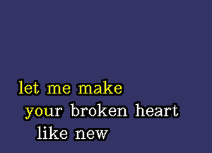 let me make
your broken heart
like new