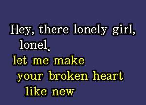 Hey, there lonely girl,
loneL

let me make
your broken heart
like new