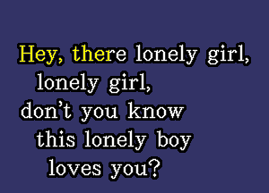 Hey, there lonely girl,
lonely girl,

doni you know
this lonely boy
loves you?